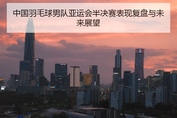 中国羽毛球男队亚运会半决赛表现复盘与未来展望