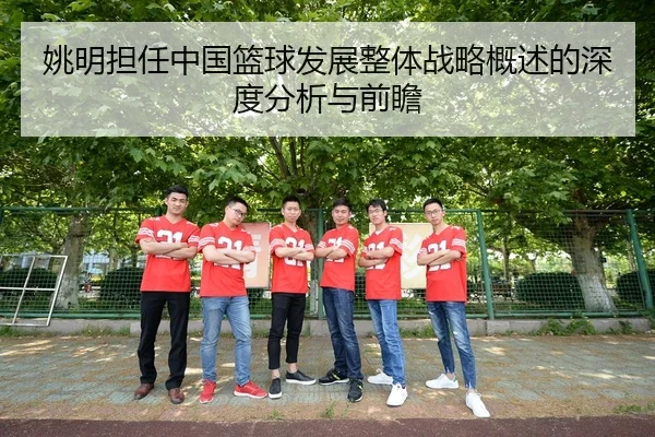 姚明担任中国篮球发展整体战略概述的深度分析与前瞻